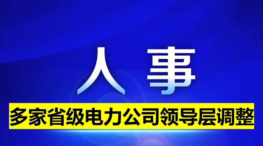 多家省級(jí)電力公司領(lǐng)導(dǎo)層調(diào)整！