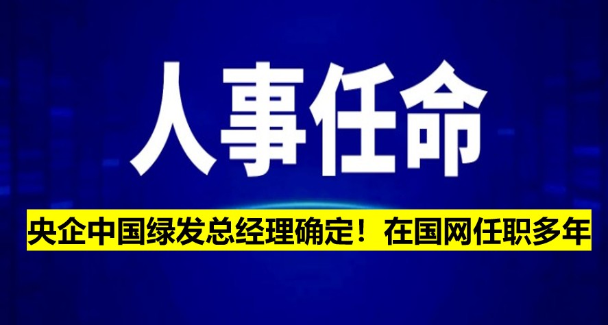 央企中國(guó)綠發(fā)總經(jīng)理確定！在國(guó)網(wǎng)任職多年