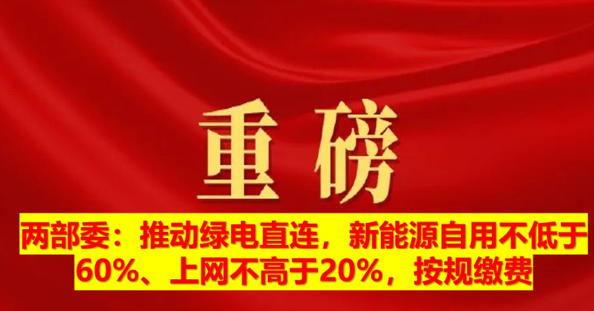 兩部委：推動(dòng)綠電直連，新能源自用不低于60%、上網(wǎng)不高于20%，按規(guī)繳費(fèi)