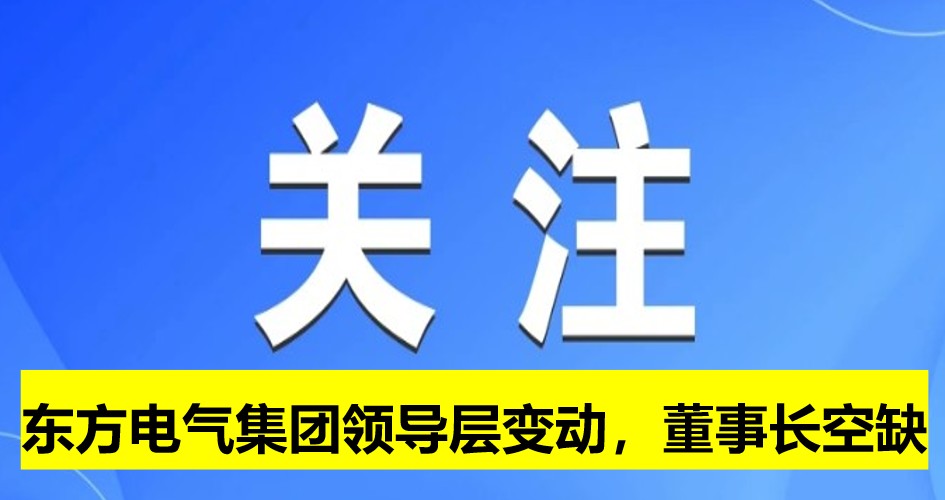 東方電氣集團(tuán)領(lǐng)導(dǎo)層變動(dòng)，董事長(zhǎng)崗位空缺