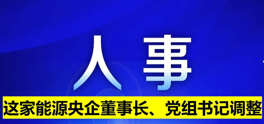這家能源央企董事長(zhǎng)、黨組書(shū)記調(diào)整